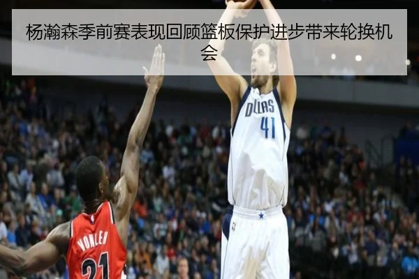 杨瀚森季前赛表现回顾篮板保护进步带来轮换机会