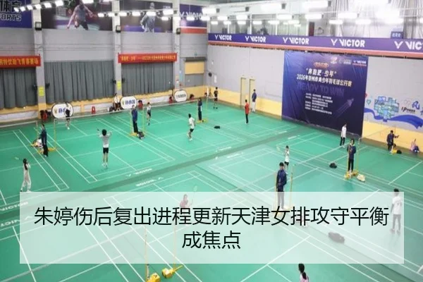 朱婷伤后复出进程更新天津女排攻守平衡成焦点