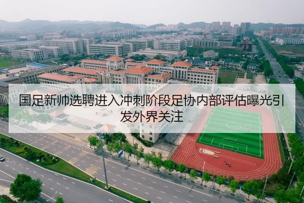 国足新帅选聘进入冲刺阶段足协内部评估曝光引发外界关注