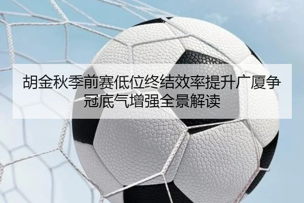胡金秋季前赛低位终结效率提升广厦争冠底气增强全景解读